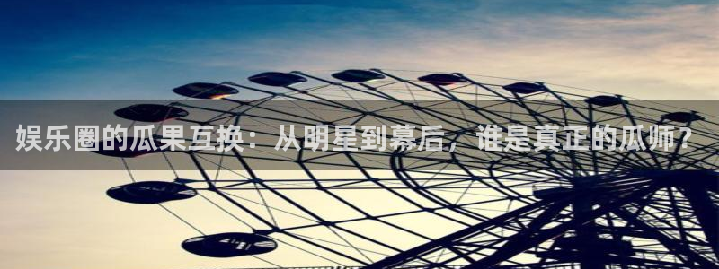 彩易通手机版官网：娱乐圈的瓜果互换：从明星到幕后，谁是真正的瓜师？