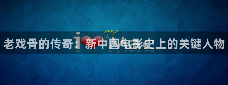 彩易通官网：老戏骨的传奇：新中国电影史上的关键人物