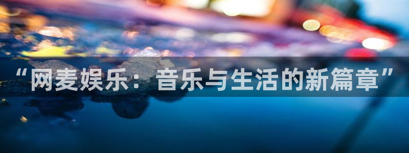 彩易通官网：“网麦娱乐：音乐与生活的新篇章”