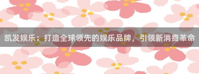 彩易通下载：凯发娱乐：打造全球领先的娱乐品牌，引领新消费革命